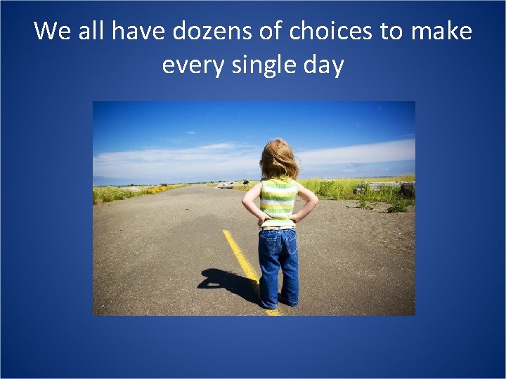 We all have dozens of choices to make every single day 