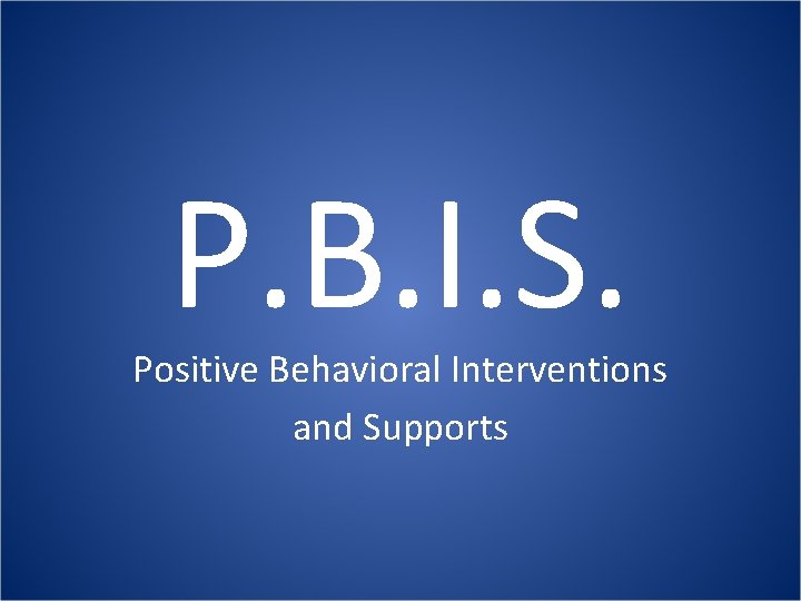 P. B. I. S. Positive Behavioral Interventions and Supports 