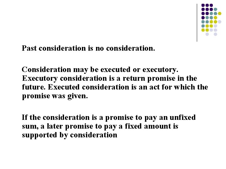 Past consideration is no consideration. Consideration may be executed or executory. Executory consideration is