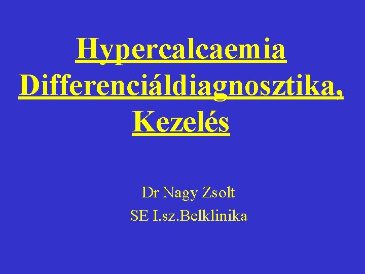 Hypercalcaemia Differenciáldiagnosztika, Kezelés Dr Nagy Zsolt SE I. sz. Belklinika 
