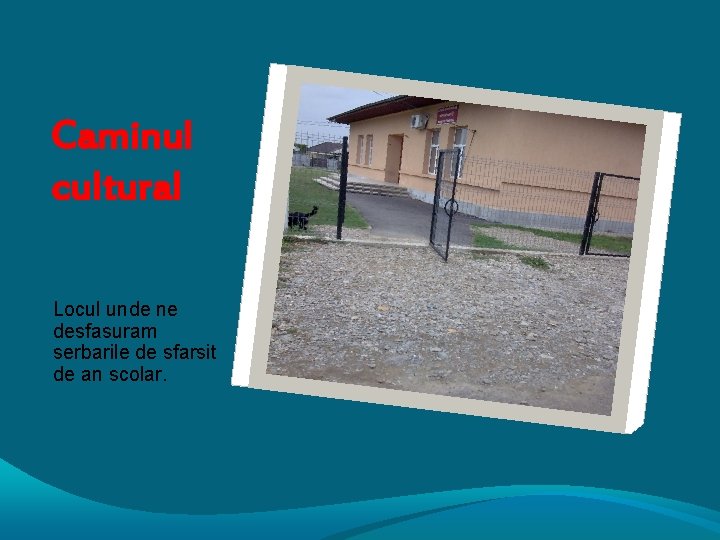 Caminul cultural Locul unde ne desfasuram serbarile de sfarsit de an scolar. 