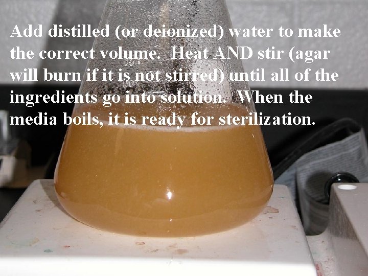 Add distilled (or deionized) water to make the correct volume. Heat AND stir (agar