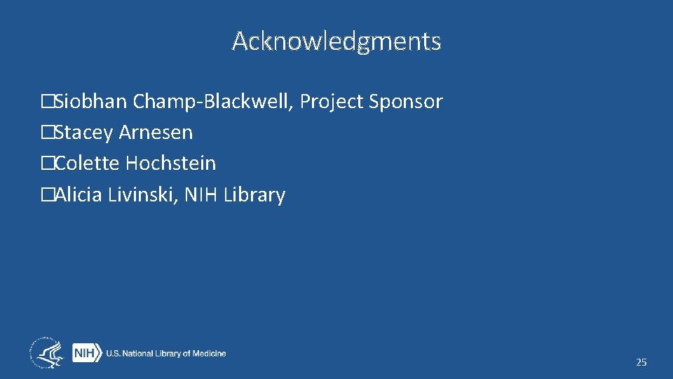 Acknowledgments �Siobhan Champ-Blackwell, Project Sponsor �Stacey Arnesen �Colette Hochstein �Alicia Livinski, NIH Library 25