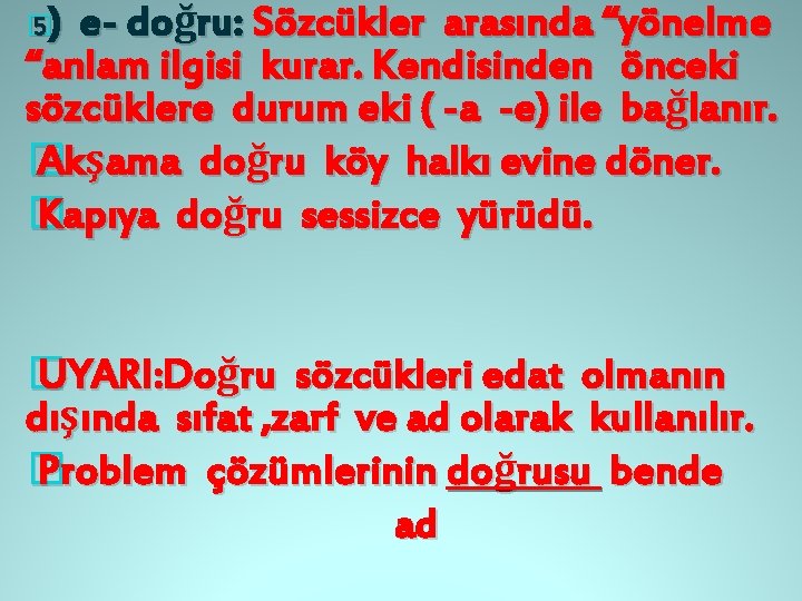 e- doğru: Sözcükler arasında “yönelme “anlam ilgisi kurar. Kendisinden önceki sözcüklere durum eki (