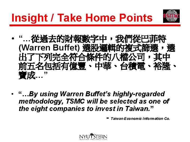 Insight / Take Home Points • “…從過去的財報數字中，我們從巴菲特 (Warren Buffet) 選股邏輯的複式篩選，選 出了下列完全符合條件的八檔公司，其中 前五名包括有億豐、中華、台積電、裕隆、 寶成…” •