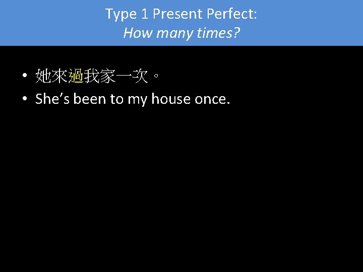 Type 1 Present Perfect: How many times? • 她來過我家一次。 • She’s been to my