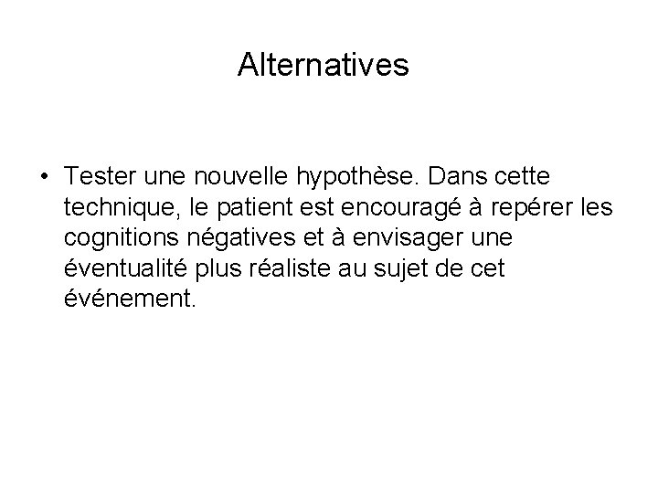 Alternatives • Tester une nouvelle hypothèse. Dans cette technique, le patient est encouragé à