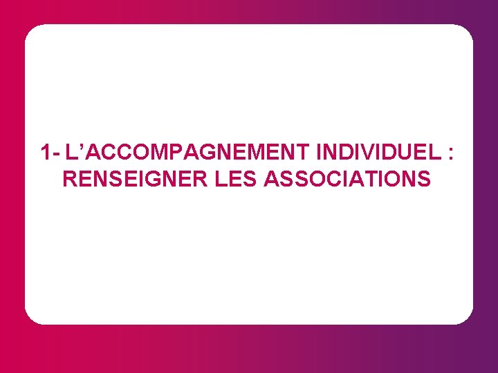 1 - L’ACCOMPAGNEMENT INDIVIDUEL : RENSEIGNER LES ASSOCIATIONS 