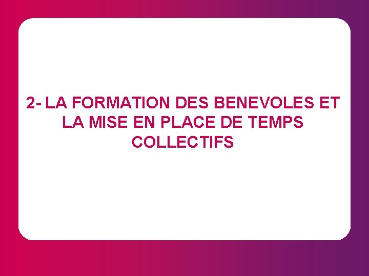 2 - LA FORMATION DES BENEVOLES ET LA MISE EN PLACE DE TEMPS COLLECTIFS