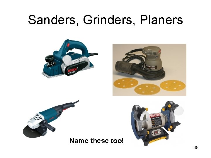 Sanders, Grinders, Planers Name these too! 38 