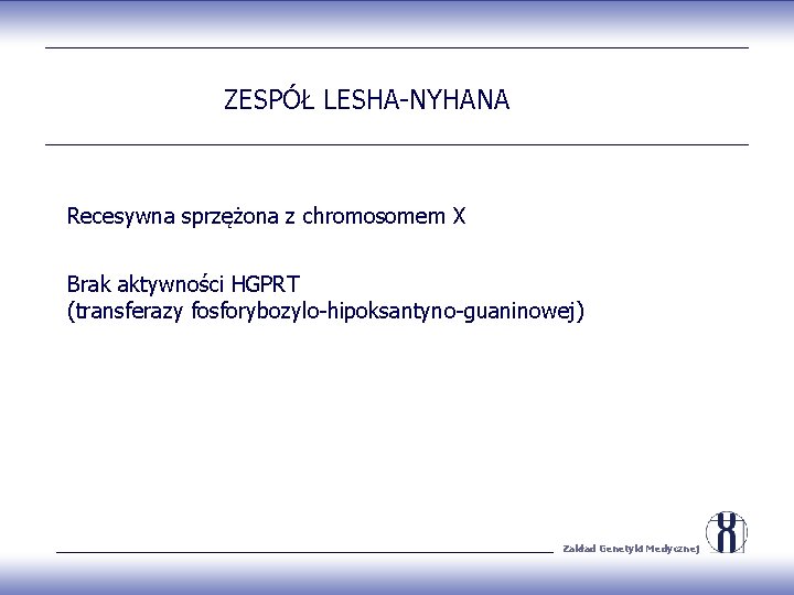 ZESPÓŁ LESHA-NYHANA Recesywna sprzężona z chromosomem X Brak aktywności HGPRT (transferazy fosforybozylo-hipoksantyno-guaninowej) Zakład Genetyki
