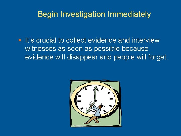Begin Investigation Immediately § It’s crucial to collect evidence and interview witnesses as soon