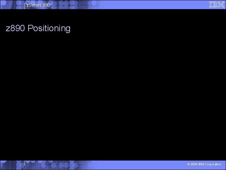 z. Series 890 z 890 Positioning © 2004 IBM Corporation 