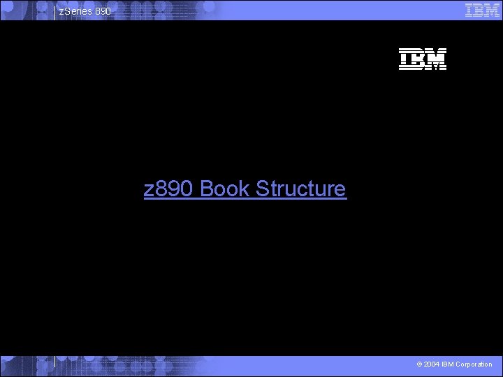 z. Series 890 z 890 Book Structure © 2004 IBM Corporation 