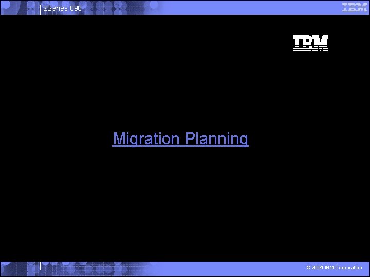 z. Series 890 Migration Planning © 2004 IBM Corporation 
