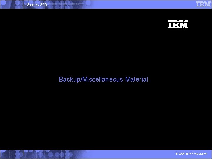 z. Series 890 Backup/Miscellaneous Material © 2004 IBM Corporation 