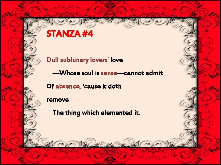 STANZA #4 Dull sublunary lovers' love —Whose soul is sense—cannot admit Of absence, 'cause