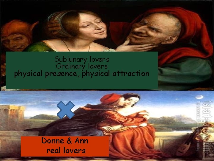 Sublunary lovers Ordinary lovers physical presence, physical attraction Donne & Ann real lovers 