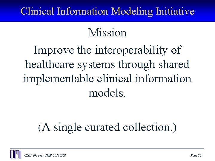 Clinical Information Modeling Initiative Mission Improve the interoperability of healthcare systems through shared implementable