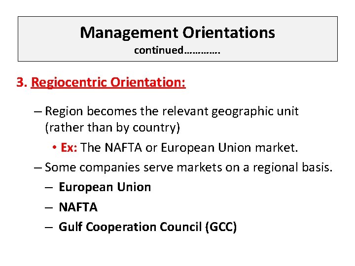 Management Orientations continued…………. 3. Regiocentric Orientation: – Region becomes the relevant geographic unit (rather
