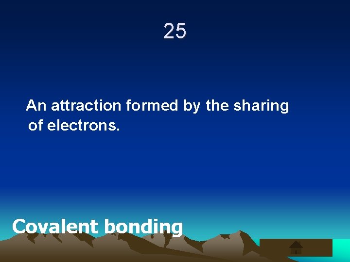 25 An attraction formed by the sharing of electrons. Covalent bonding 