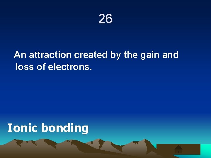 26 An attraction created by the gain and loss of electrons. Ionic bonding 