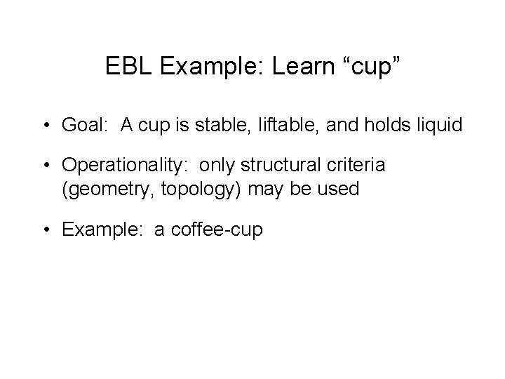 EBL Example: Learn “cup” • Goal: A cup is stable, liftable, and holds liquid