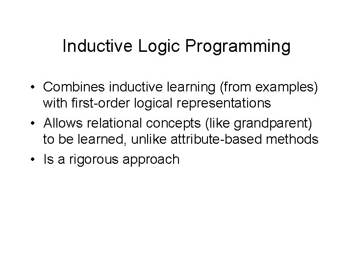 Inductive Logic Programming • Combines inductive learning (from examples) with first-order logical representations •