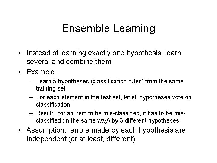 Ensemble Learning • Instead of learning exactly one hypothesis, learn several and combine them