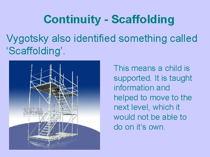 Continuity - Scaffolding Vygotsky also identified something called ‘Scaffolding’. This means a child is