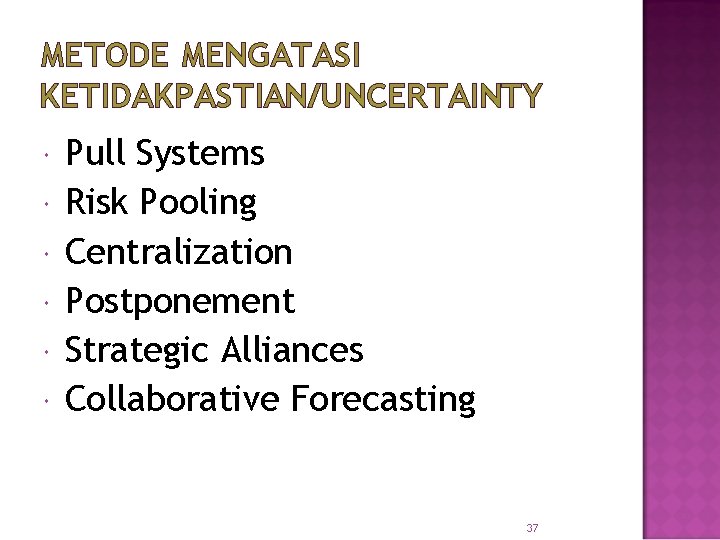 METODE MENGATASI KETIDAKPASTIAN/UNCERTAINTY Pull Systems Risk Pooling Centralization Postponement Strategic Alliances Collaborative Forecasting 37