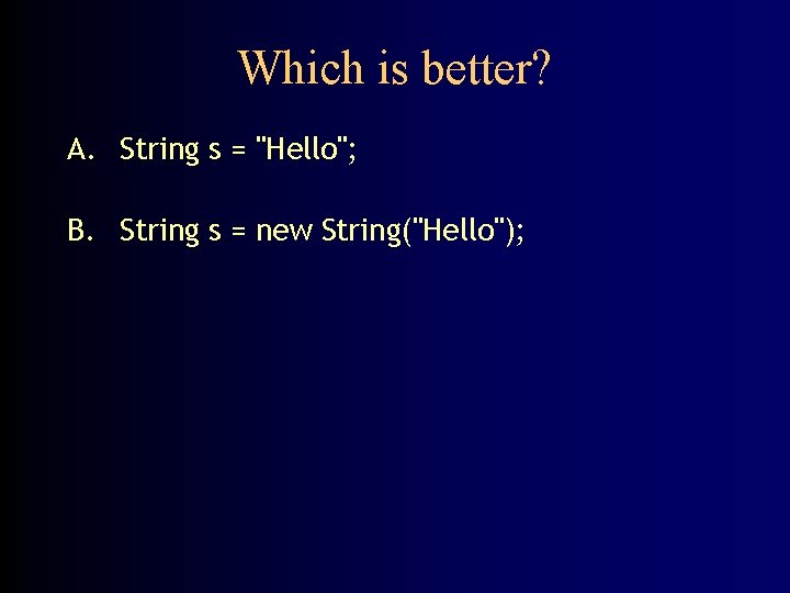 Which is better? A. String s = "Hello"; B. String s = new String("Hello");