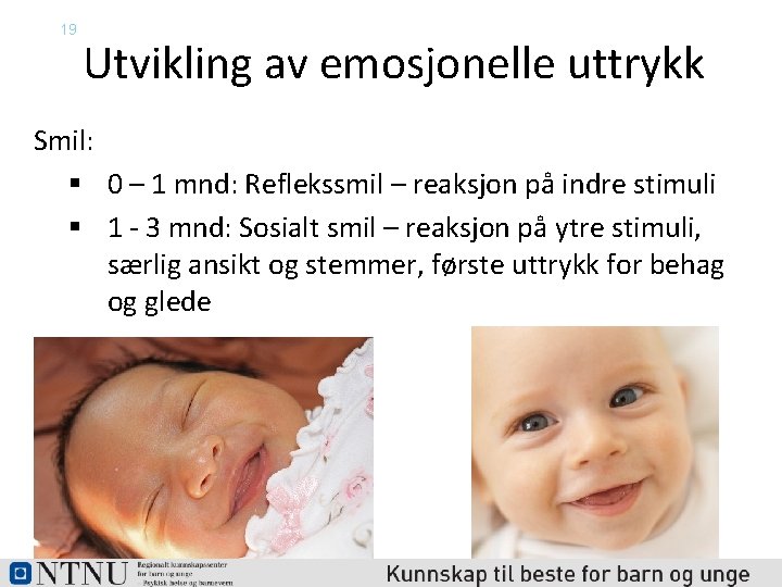 19 Utvikling av emosjonelle uttrykk Smil: § 0 – 1 mnd: Reflekssmil – reaksjon