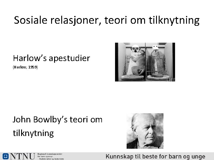 Sosiale relasjoner, teori om tilknytning Harlow’s apestudier (Harlow, 1959) John Bowlby’s teori om tilknytning