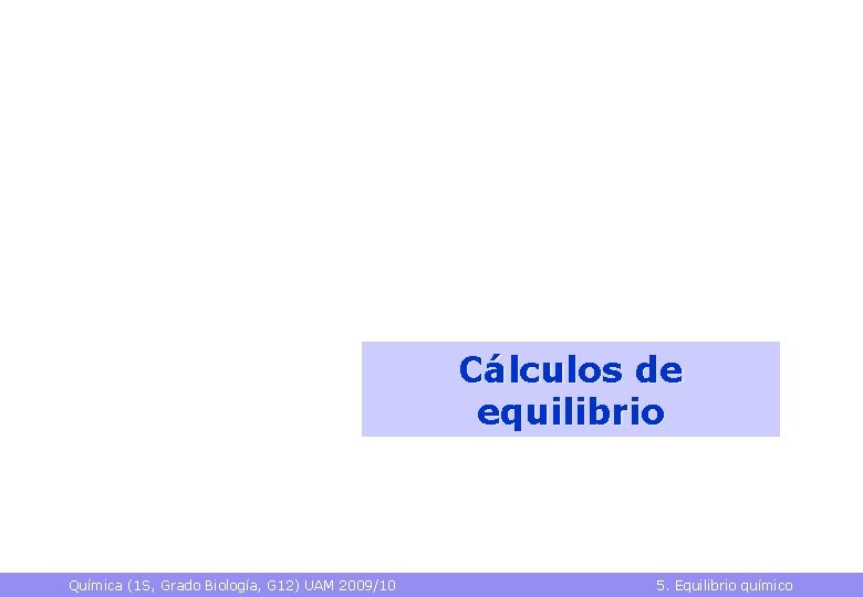 Cálculos de equilibrio Química (1 S, Grado Biología, G 12) UAM 2009/10 5. Equilibrio