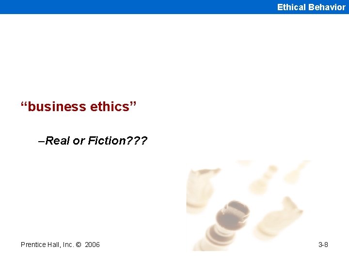 Ethical Behavior “business ethics” –Real or Fiction? ? ? Prentice Hall, Inc. © 2006