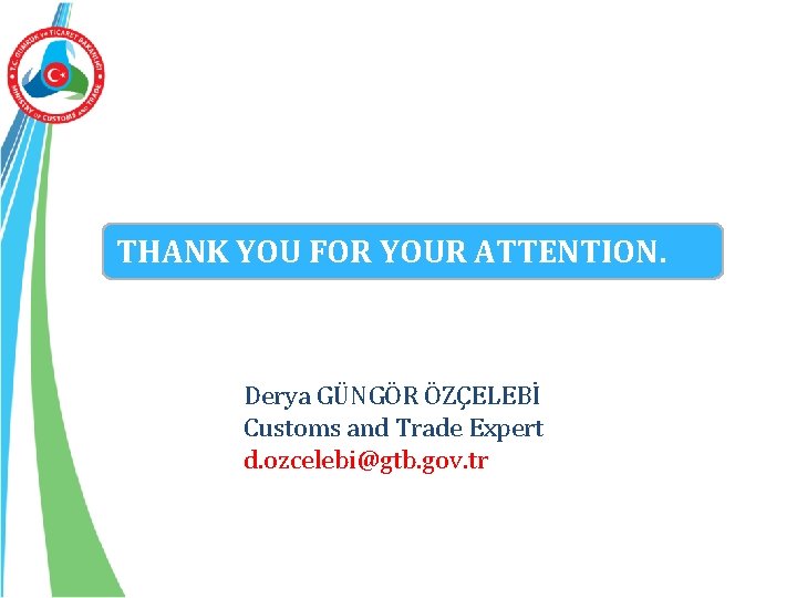 THANK YOU FOR YOUR ATTENTION. Derya GÜNGÖR ÖZÇELEBİ Customs and Trade Expert d. ozcelebi@gtb.