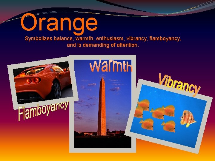 Orange Symbolizes balance, warmth, enthusiasm, vibrancy, flamboyancy, and is demanding of attention. 
