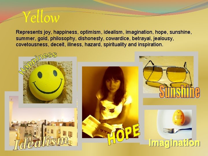 Yellow Represents joy, happiness, optimism, idealism, imagination, hope, sunshine, summer, gold, philosophy, dishonesty, cowardice,