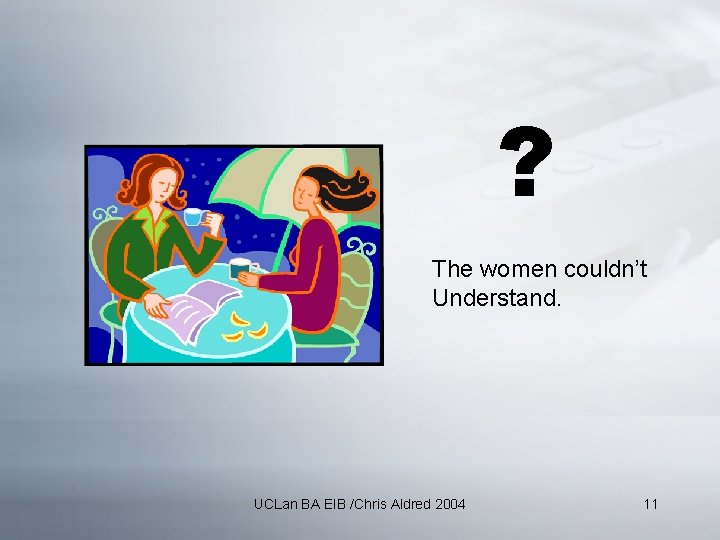 ? The women couldn’t Understand. UCLan BA EIB /Chris Aldred 2004 11 