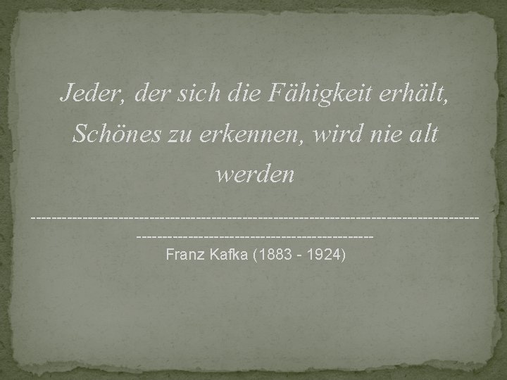 Jeder, der sich die Fähigkeit erhält, Schönes zu erkennen, wird nie alt werden ------------------------------------------------------------------Franz