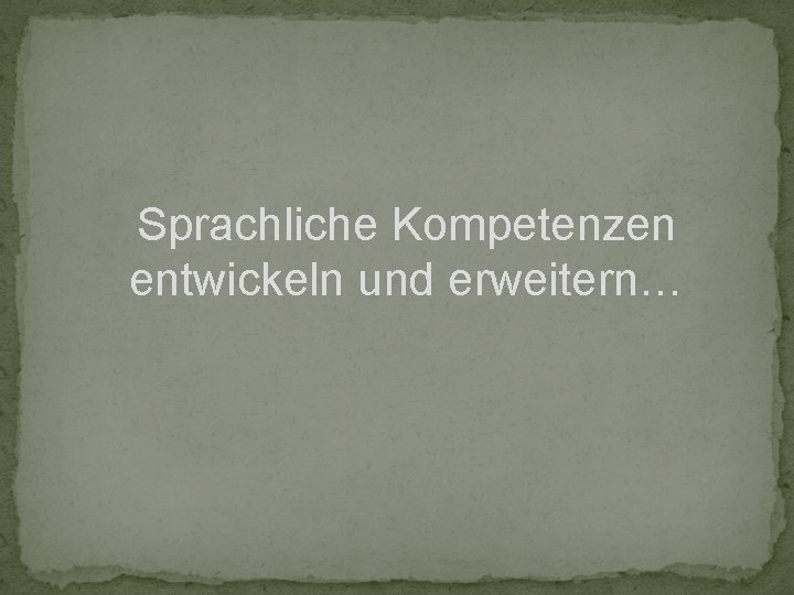 Sprachliche Kompetenzen entwickeln und erweitern… 