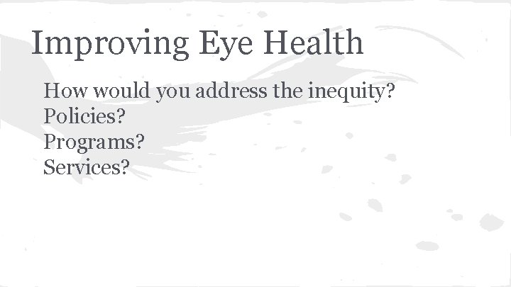 Improving Eye Health How would you address the inequity? Policies? Programs? Services? 