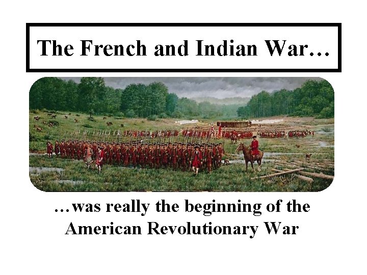 The French and Indian War… …was really the beginning of the American Revolutionary War