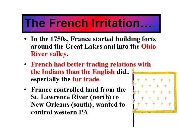 The French Irritation… • In the 1750 s, France started building forts around the