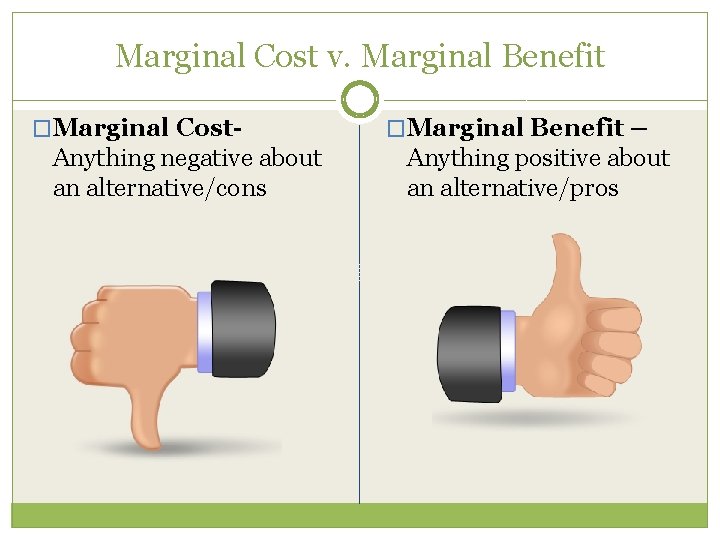 Marginal Cost v. Marginal Benefit �Marginal Cost- Anything negative about an alternative/cons �Marginal Benefit