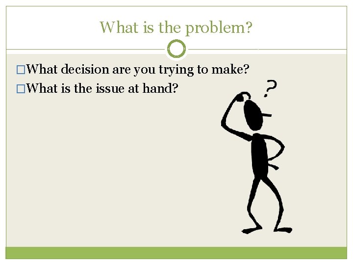 What is the problem? �What decision are you trying to make? �What is the