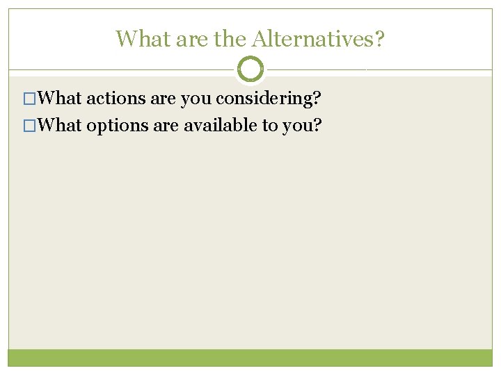 What are the Alternatives? �What actions are you considering? �What options are available to