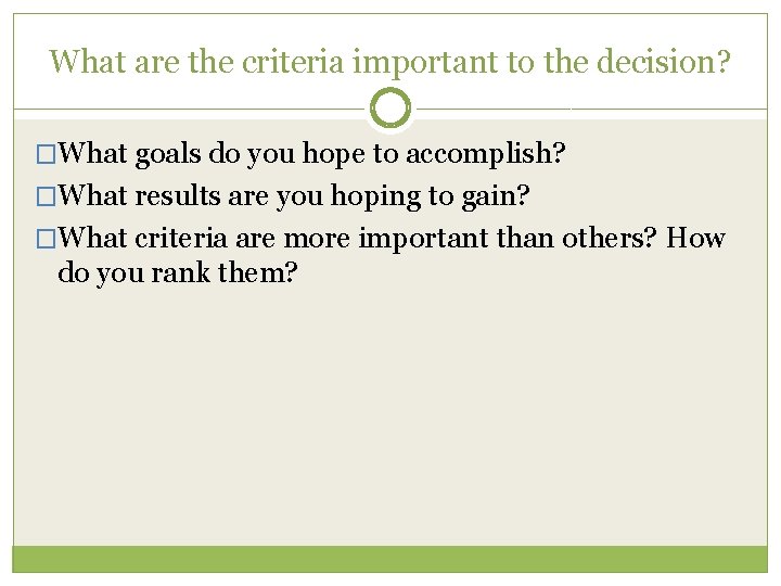 What are the criteria important to the decision? �What goals do you hope to