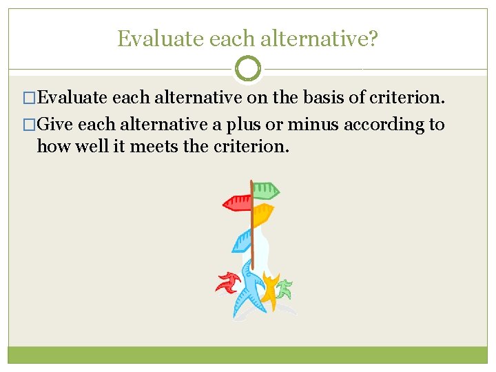 Evaluate each alternative? �Evaluate each alternative on the basis of criterion. �Give each alternative